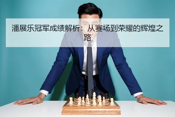 潘展乐冠军成绩解析：从赛场到荣耀的辉煌之路