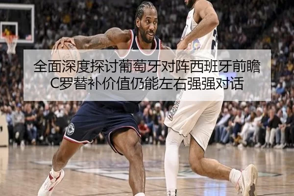 全面深度探讨葡萄牙对阵西班牙前瞻 C罗替补价值仍能左右强强对话